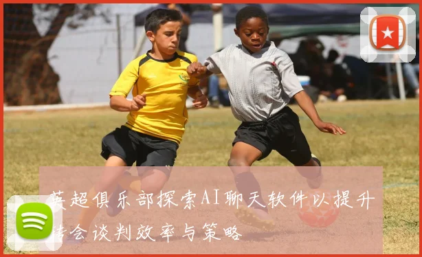英超俱乐部探索AI聊天软件以提升转会谈判效率与策略