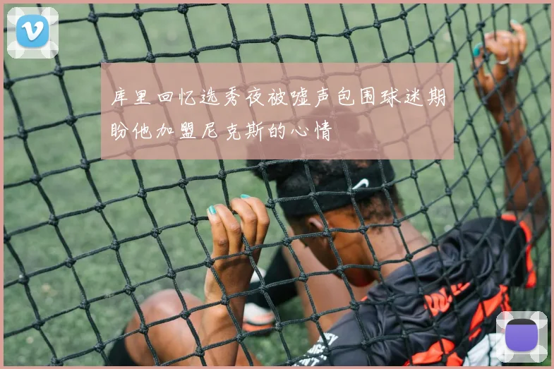 库里回忆选秀夜被嘘声包围球迷期盼他加盟尼克斯的心情