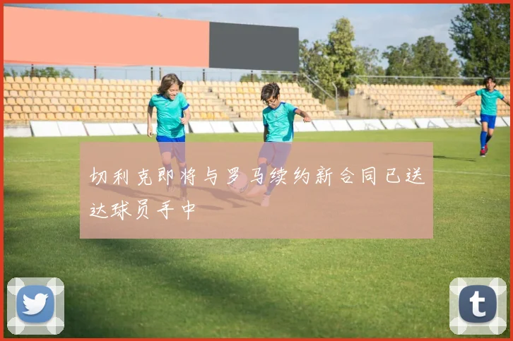 切利克即将与罗马续约新合同已送达球员手中
