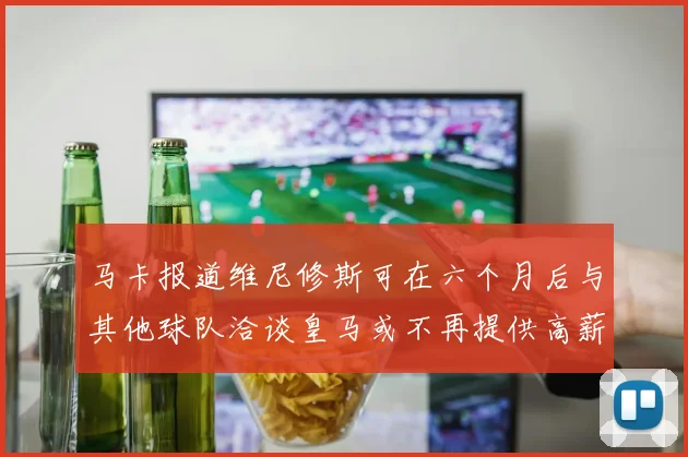 马卡报道维尼修斯可在六个月后与其他球队洽谈皇马或不再提供高薪合同