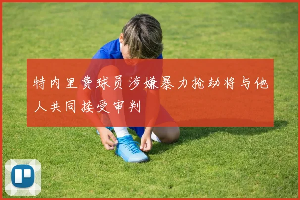 特内里费球员涉嫌暴力抢劫将与他人共同接受审判