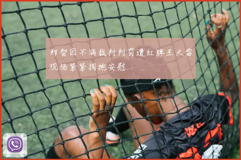 郑智因不满裁判判罚遭红牌王大雷现场紧紧拥抱安慰