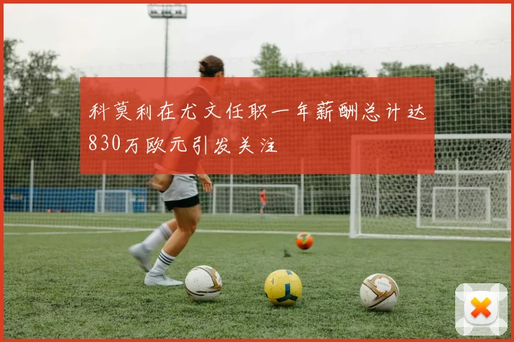 科莫利在尤文任职一年薪酬总计达830万欧元引发关注