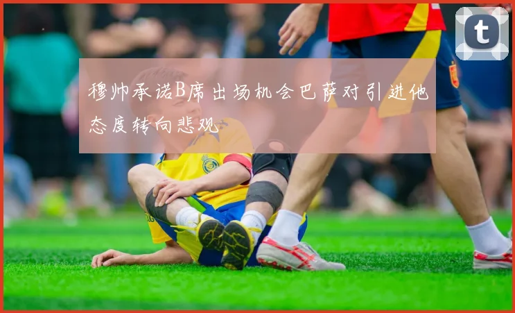 穆帅承诺B席出场机会巴萨对引进他态度转向悲观