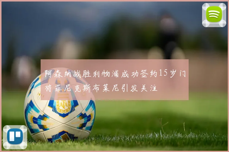 阿森纳战胜利物浦成功签约15岁门将菲尼克斯布莱尼引发关注