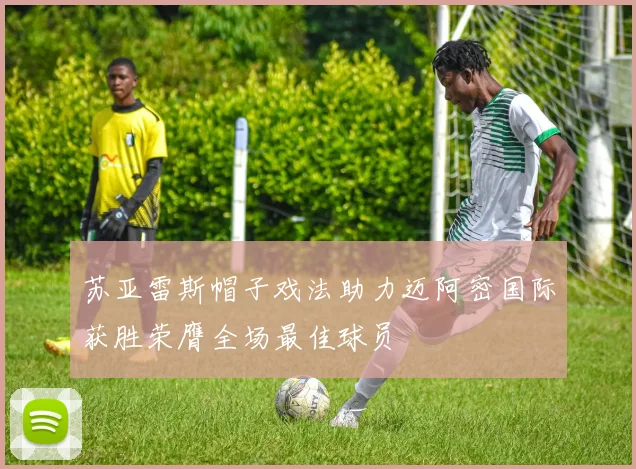 苏亚雷斯帽子戏法助力迈阿密国际获胜荣膺全场最佳球员