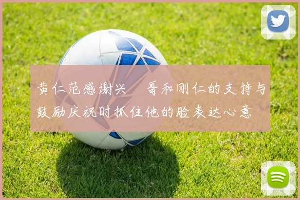黄仁范感谢兴慜哥和刚仁的支持与鼓励庆祝时抓住他的脸表达心意