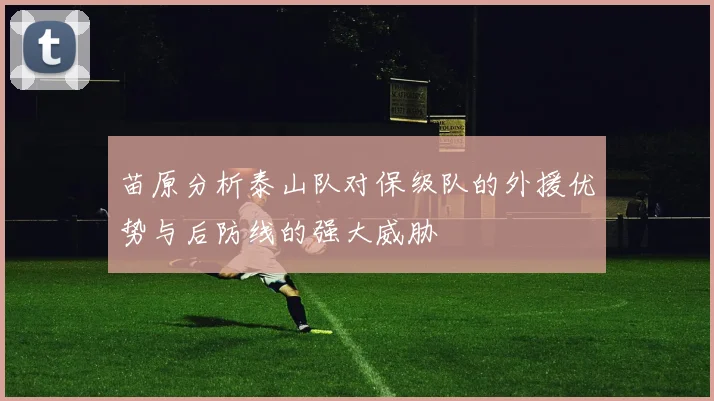 苗原分析泰山队对保级队的外援优势与后防线的强大威胁