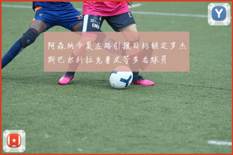 阿森纳今夏左路引援目标锁定罗杰斯巴尔科拉克鲁皮等多名球员
