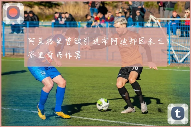 阿莱格里曾欲引进布阿迪却因米兰签里奇而作罢
