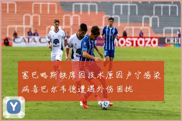 塞巴略斯缺席因技术原因卢宁感染病毒巴尔韦德遭遇外伤困扰