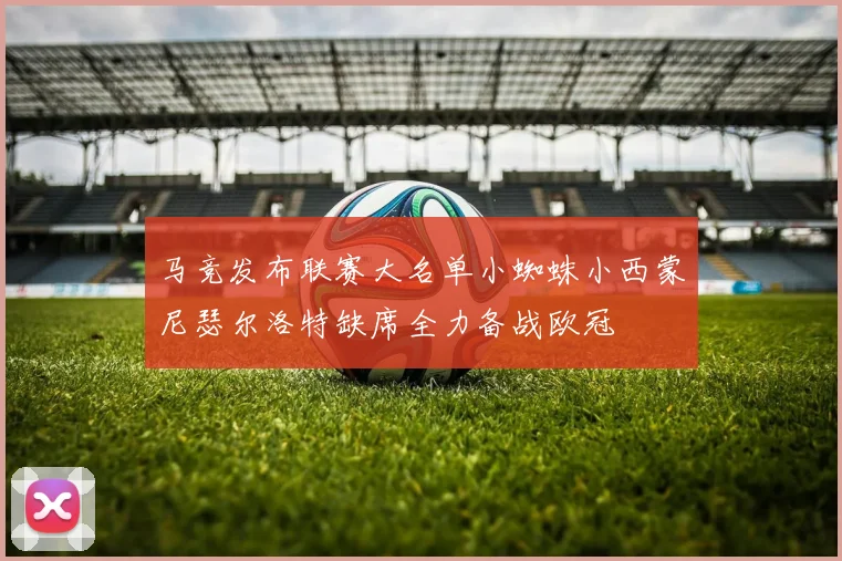 马竞发布联赛大名单小蜘蛛小西蒙尼瑟尔洛特缺席全力备战欧冠